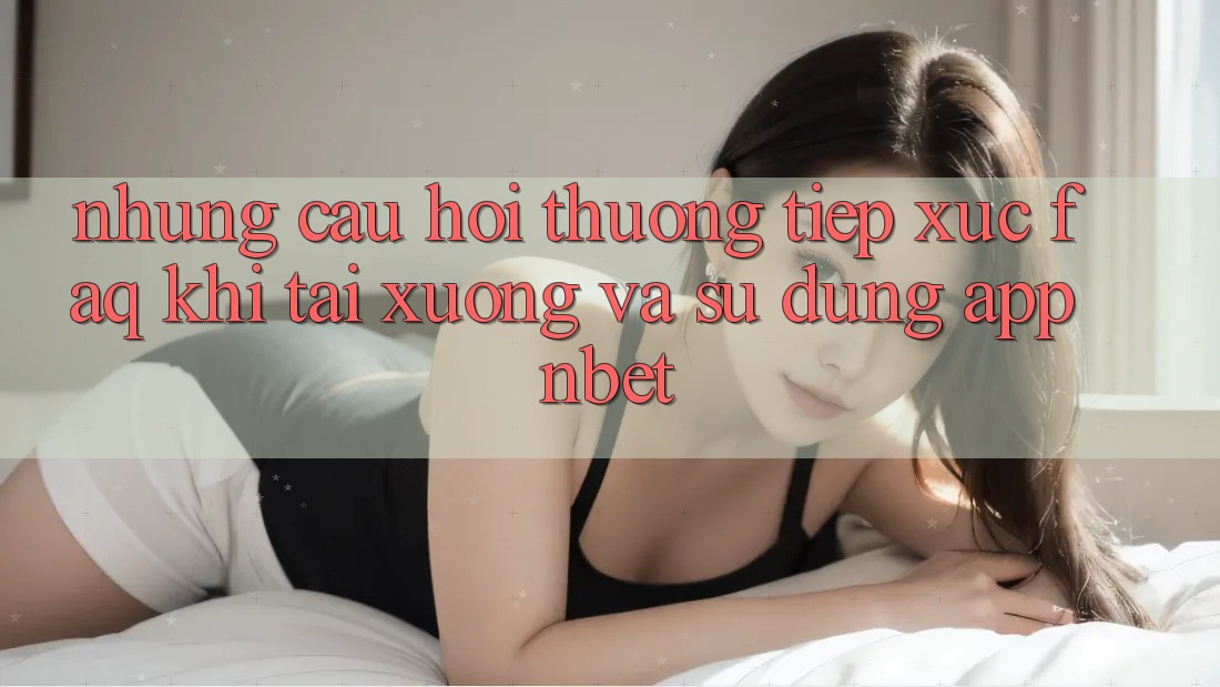Những Câu Hỏi Thường Tiếp xúc (FAQ) Khi Tải xuống Và Sử Dụng App NBET