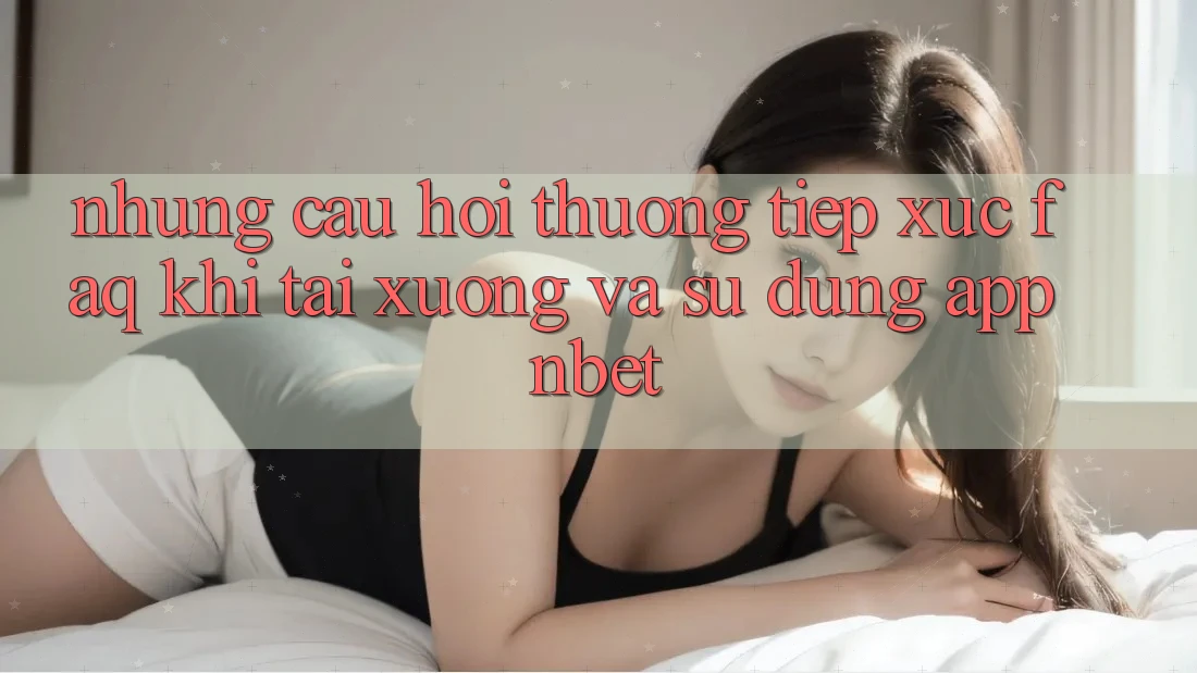 Những Câu Hỏi Thường Tiếp xúc (FAQ) Khi Tải xuống Và Sử Dụng App NBET