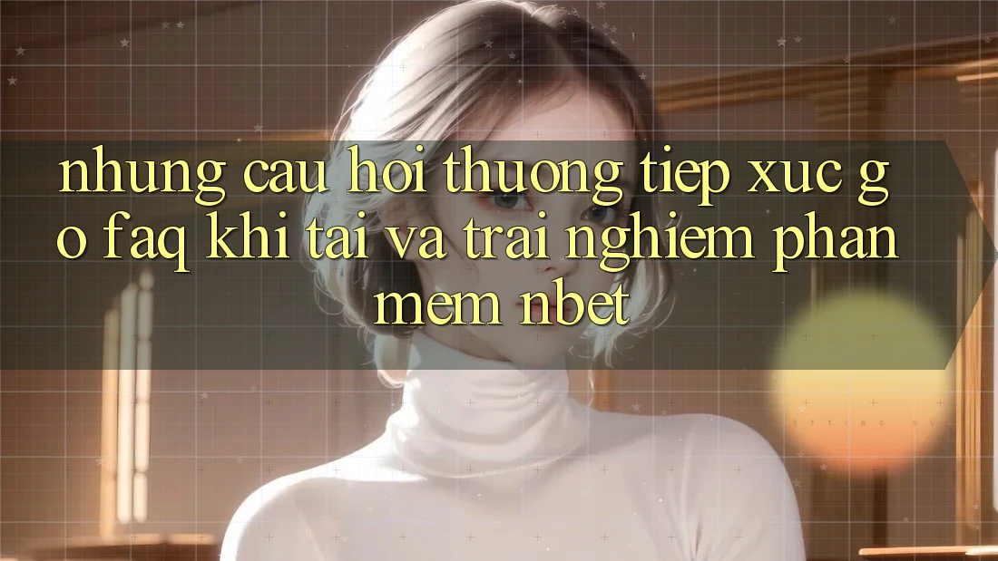 Những Câu Hỏi Thường Tiếp xúc gỡ (FAQ) Khi Tải Và Trải nghiệm Phần mềm NBET
