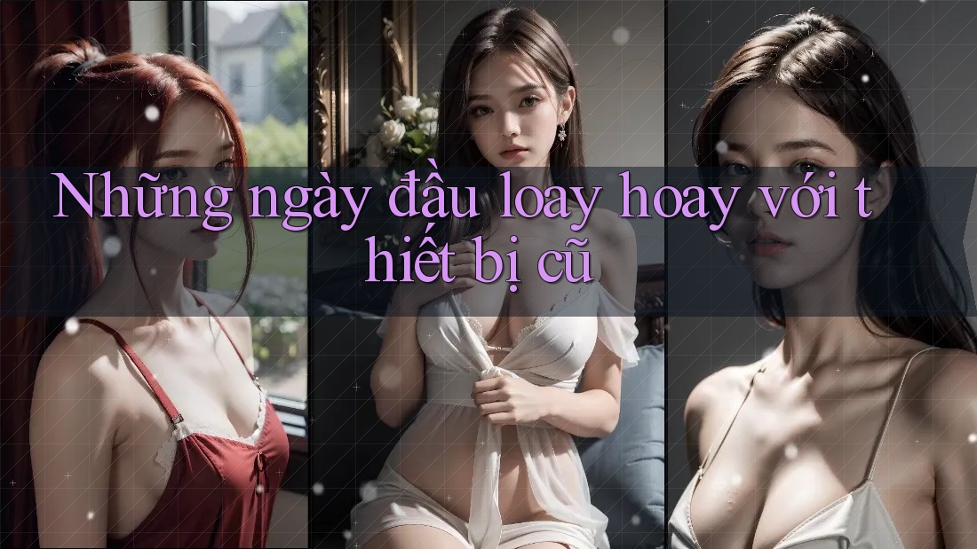 Những ngày đầu loay hoay với thiết bị cũ