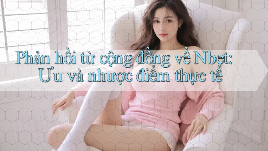 Phản hồi từ cộng đồng về Nbet: Ưu và nhược điểm thực tế