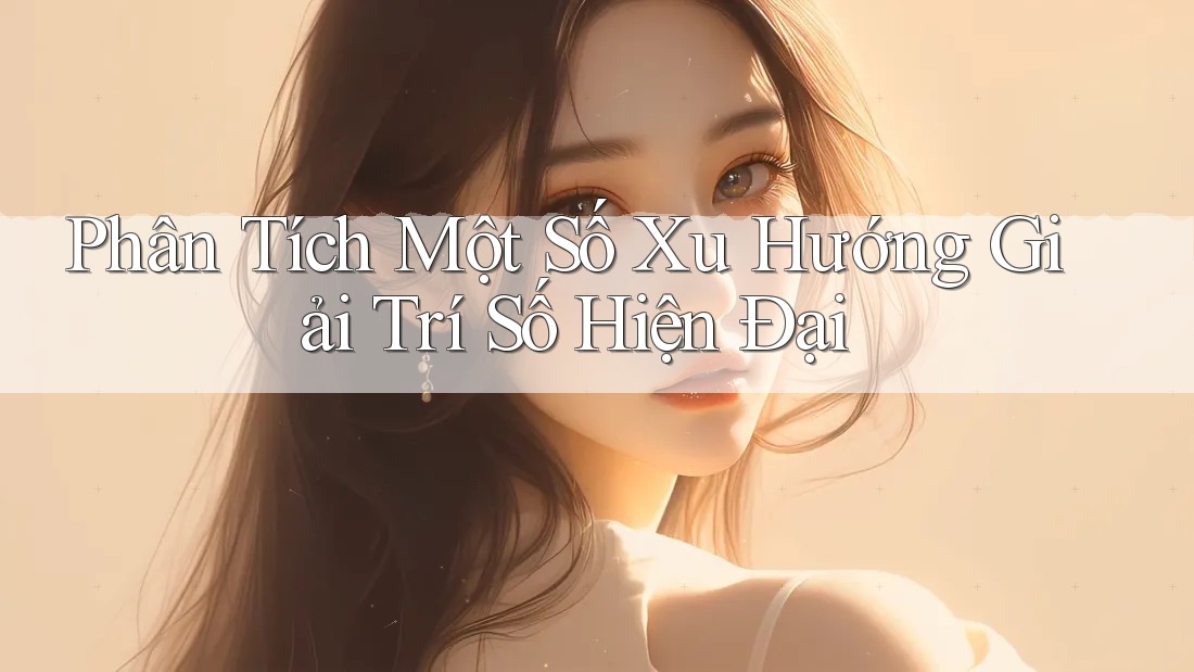 Phân Tích Một Số Xu Hướng Giải Trí Số Hiện Đại Phân Tích Một Số Xu Hướng Giải Trí Số Hiện Đại