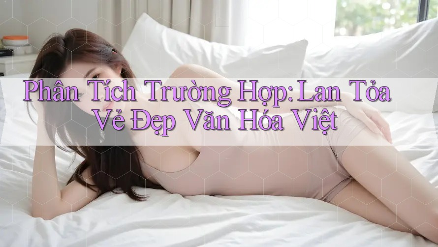Phân Tích Trường Hợp: Lan Tỏa Vẻ Đẹp Văn Hóa Việt