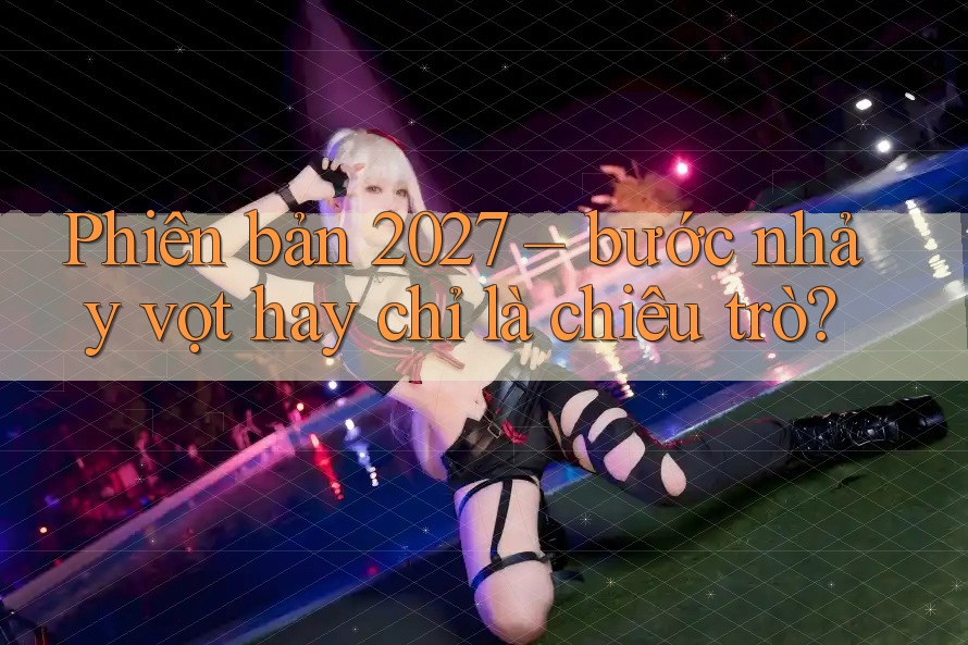 Phiên bản 2027 – bước nhảy vọt hay chỉ là chiêu trò?