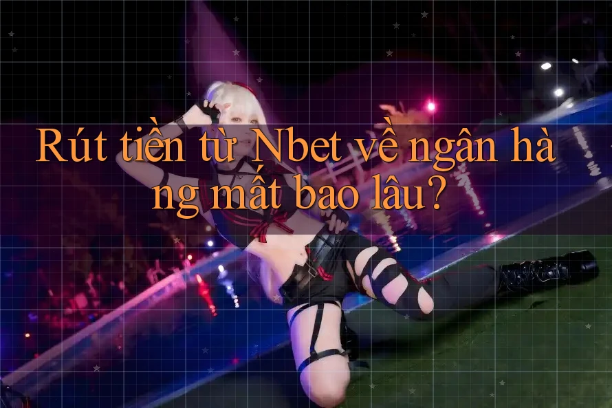 Rút tiền từ Nbet về ngân hàng mất bao lâu?
