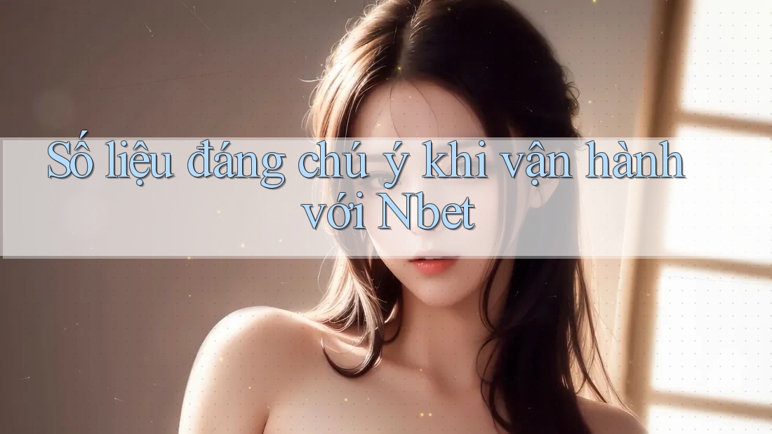Số liệu đáng chú ý khi vận hành với Nbet