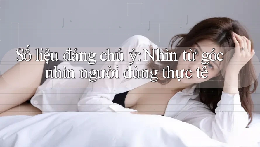 Số liệu đáng chú ý: Nhìn từ góc nhìn người dùng thực tế