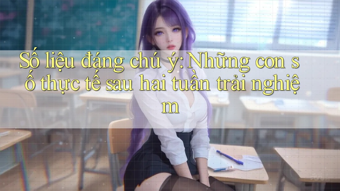 Số liệu đáng chú ý: Những con số thực tế sau hai tuần trải nghiệm Số liệu đáng chú ý: Những con số thực tế sau hai tuần trải nghiệm