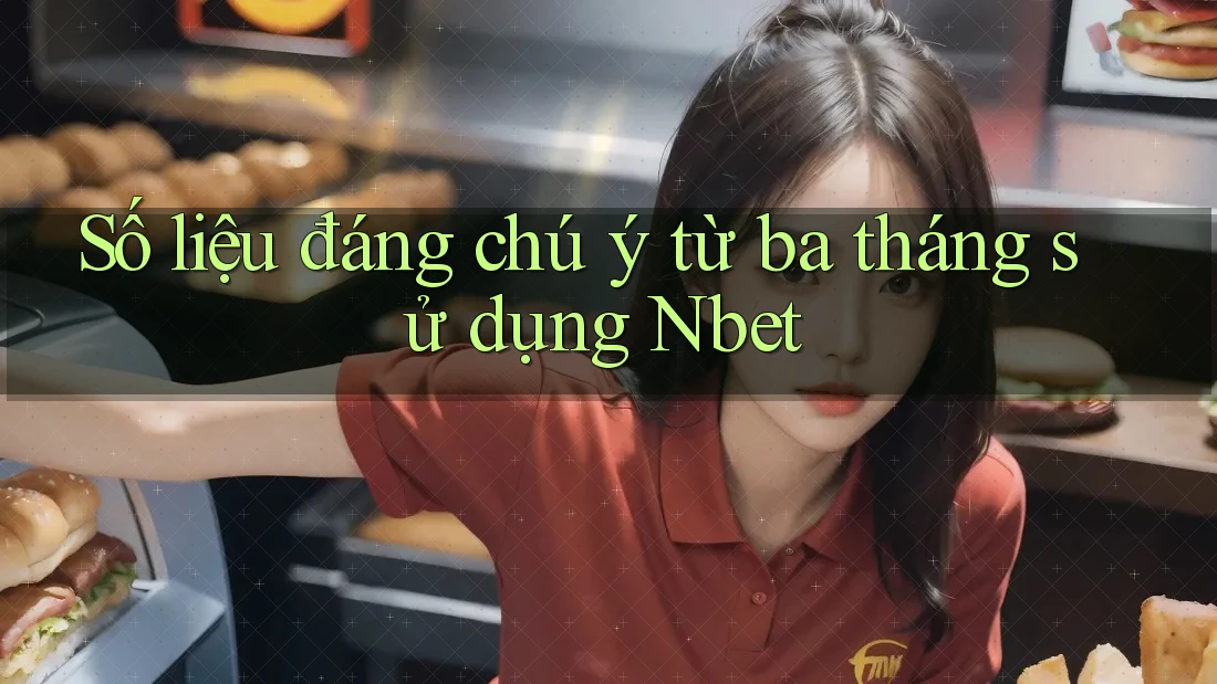 Số liệu đáng chú ý từ ba tháng sử dụng Nbet
