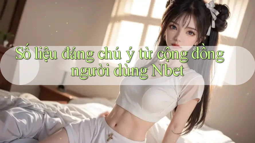 Số liệu đáng chú ý từ cộng đồng người dùng Nbet Số liệu đáng chú ý từ cộng đồng người dùng Nbet