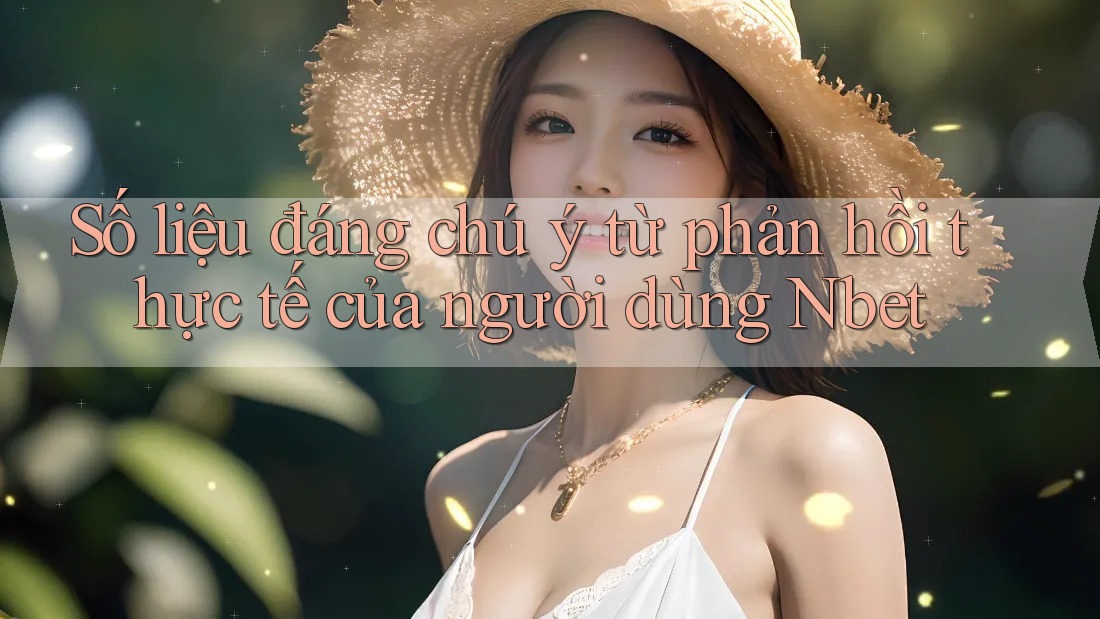 Số liệu đáng chú ý từ phản hồi thực tế của người dùng Nbet