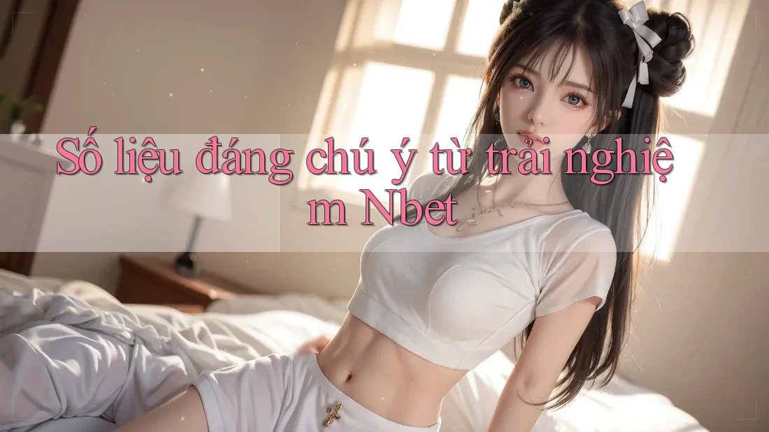Số liệu đáng chú ý từ trải nghiệm Nbet Số liệu đáng chú ý từ trải nghiệm Nbet