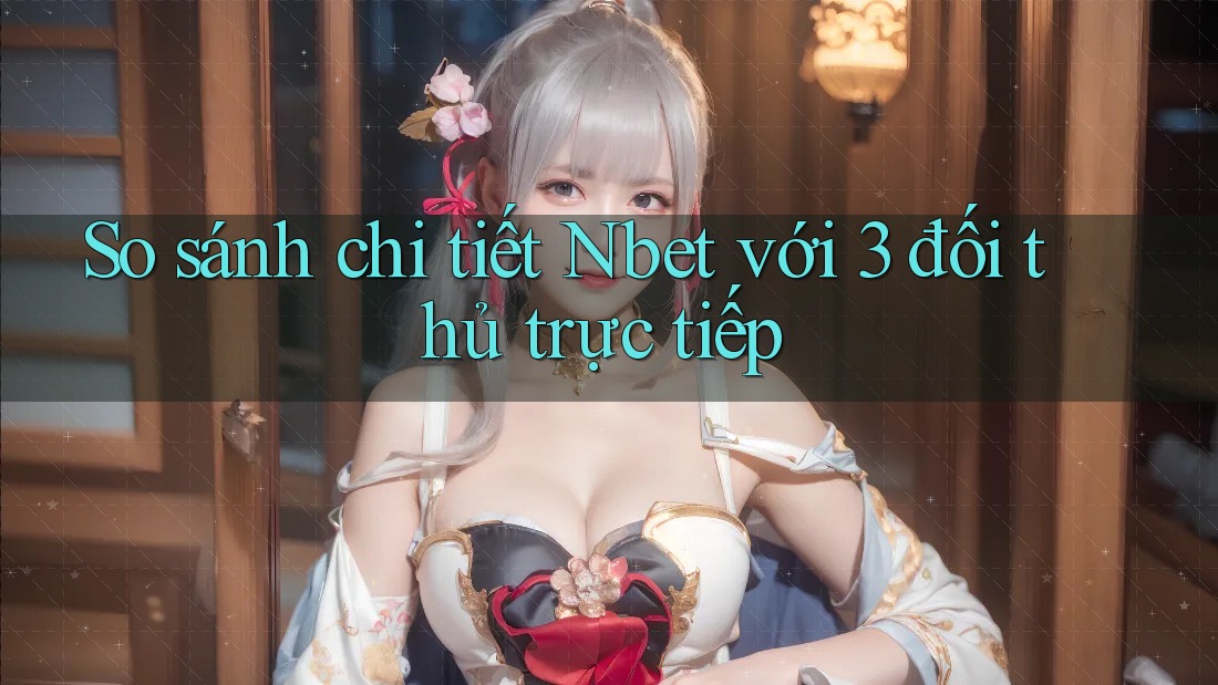 So sánh chi tiết Nbet với 3 đối thủ trực tiếp
