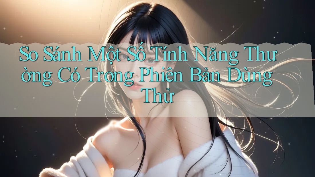So Sánh Một Số Tính Năng Thường Có Trong Phiên Bản Dùng Thử