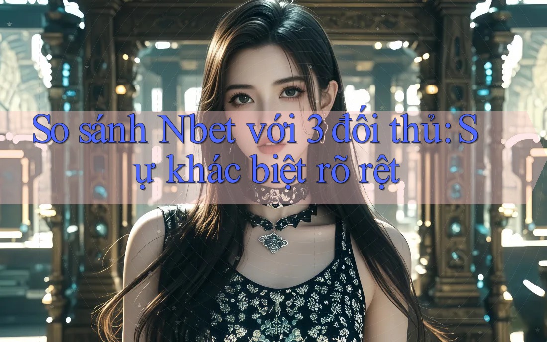 So sánh Nbet với 3 đối thủ: Sự khác biệt rõ rệt So sánh Nbet với 3 đối thủ: Sự khác biệt rõ rệt