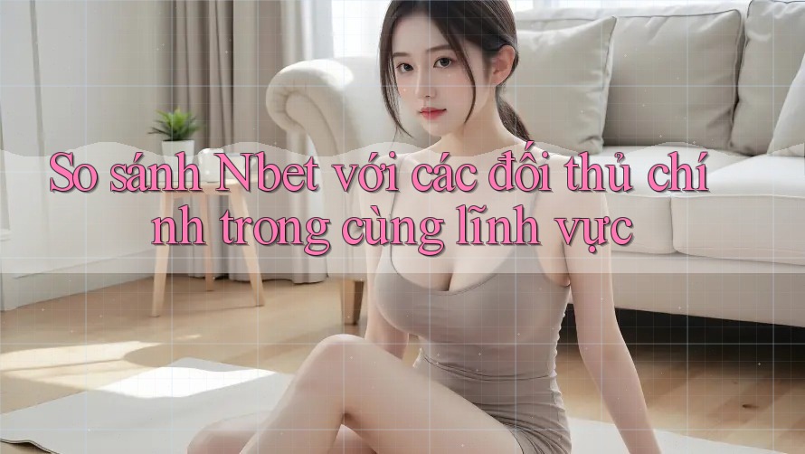 So sánh Nbet với các đối thủ chính trong cùng lĩnh vực