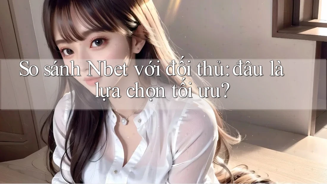 So sánh Nbet với đối thủ: đâu là lựa chọn tối ưu? So sánh Nbet với đối thủ: đâu là lựa chọn tối ưu?