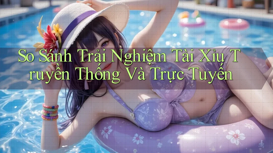 So Sánh Trải Nghiệm Tài Xỉu Truyền Thống và Trực Tuyến