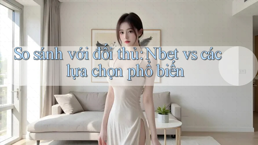 So sánh với đối thủ: Nbet vs các lựa chọn phổ biến So sánh với đối thủ: Nbet vs các lựa chọn phổ biến