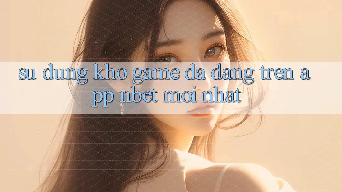 Sử dụng Kho Game Đa Dạng Trên App NBET Mới nhất