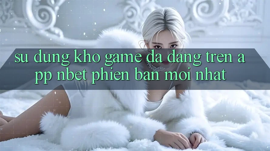 Sử dụng Kho Game Đa Dạng Trên App NBET Phiên Bản Mới nhất
