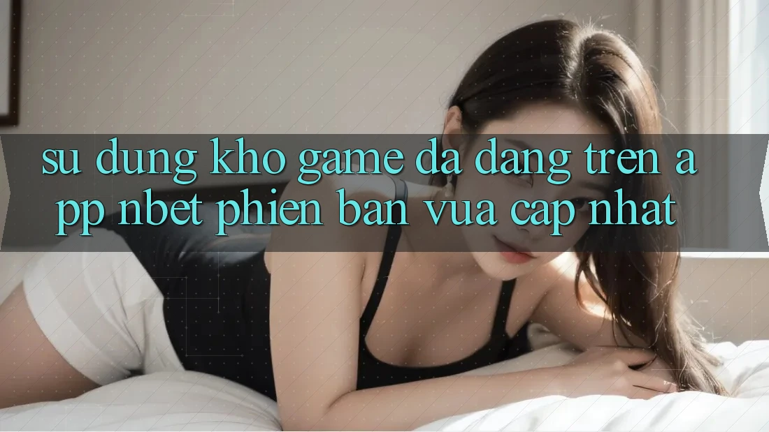 Sử dụng Kho Game Đa Dạng Trên App NBET Phiên Bản Vừa cập nhật