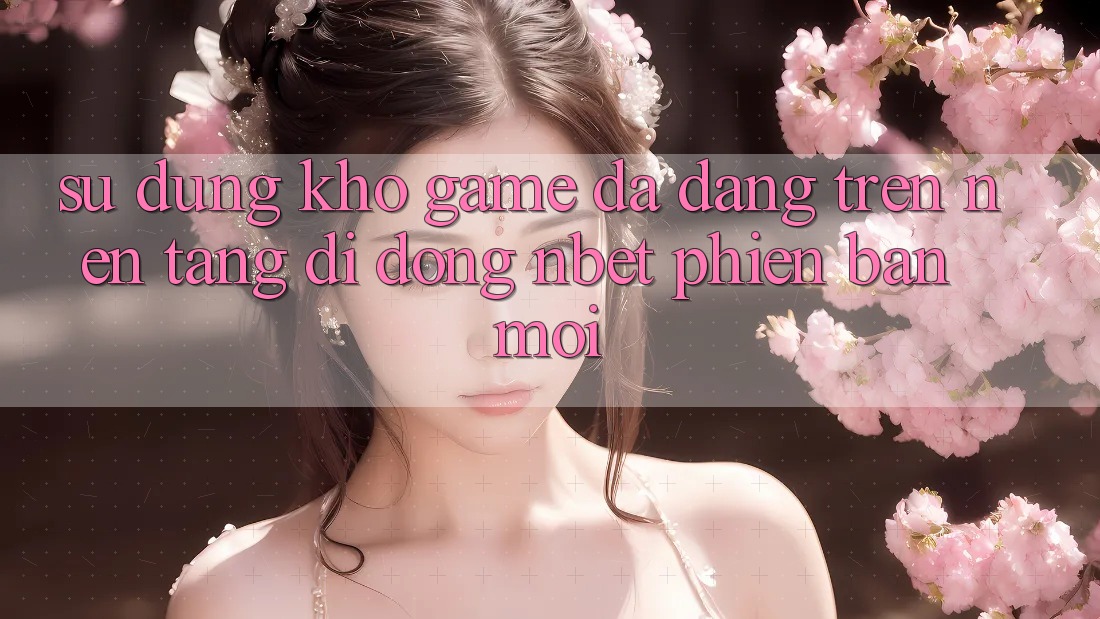 Sử dụng Kho Game Đa Dạng Trên Nền tảng di động NBET Phiên Bản Mới