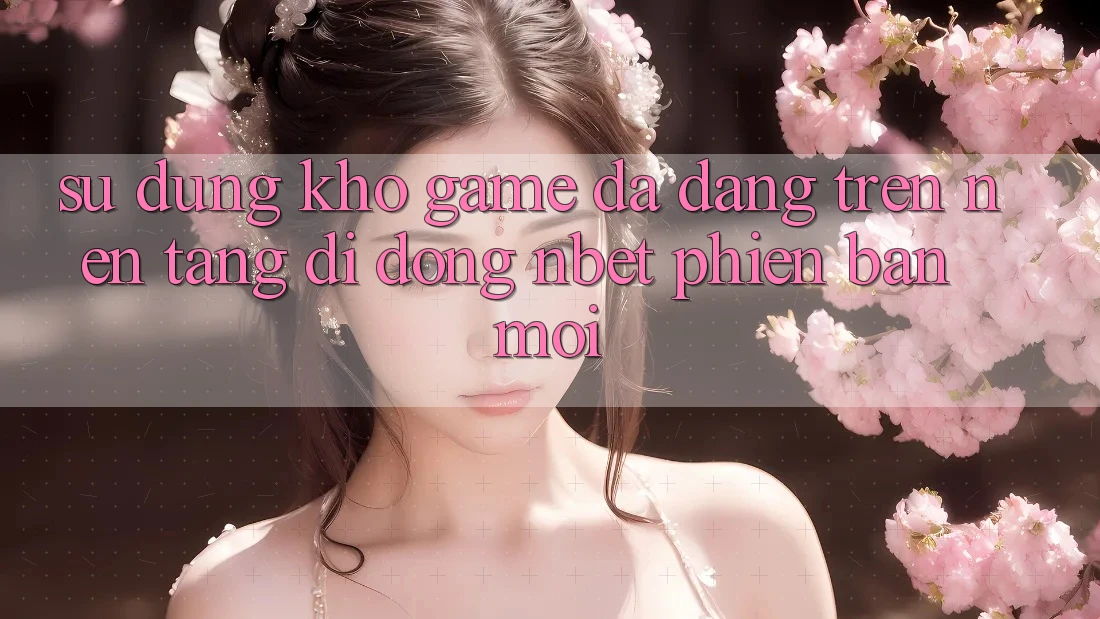 Sử dụng Kho Game Đa Dạng Trên Nền tảng di động NBET Phiên Bản Mới