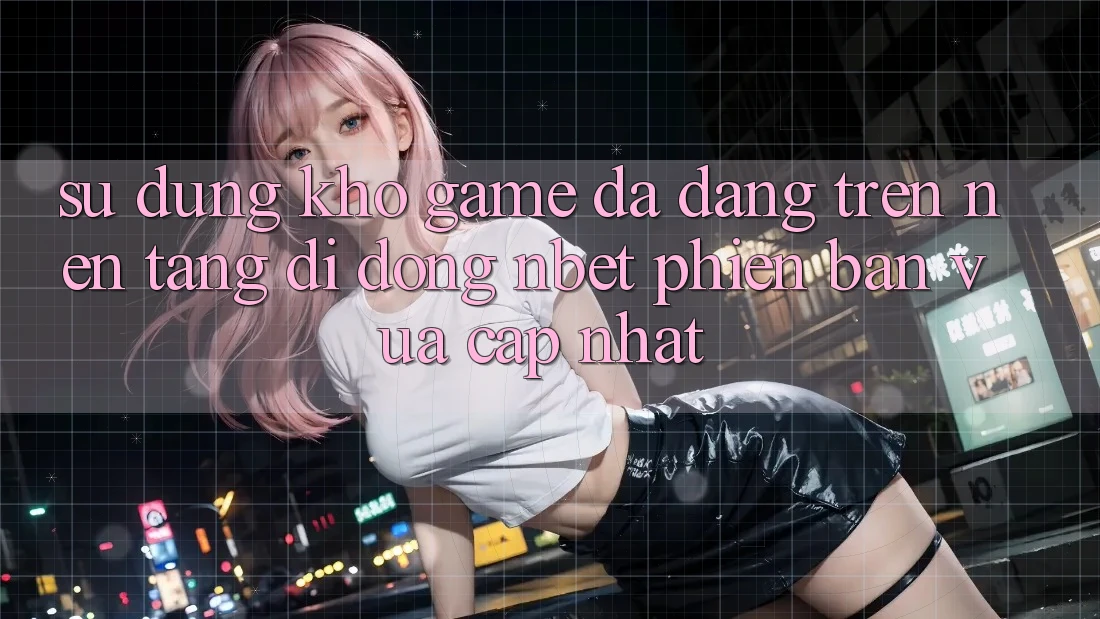 Sử dụng Kho Game Đa Dạng Trên Nền tảng di động NBET Phiên Bản Vừa cập nhật