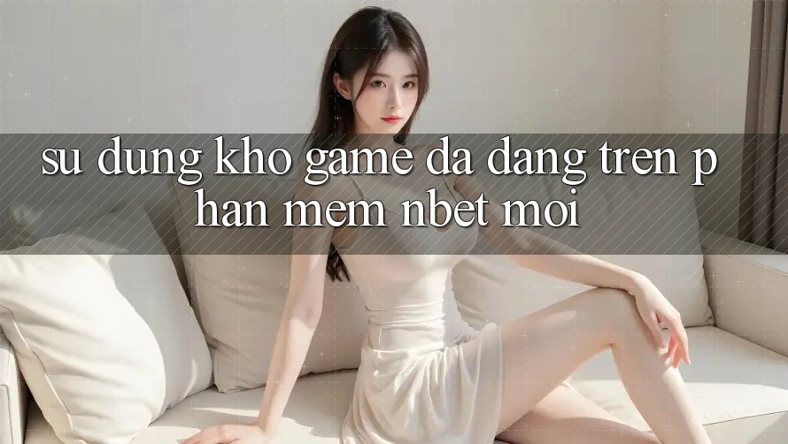Sử dụng Kho Game Đa Dạng Trên Phần mềm NBET Mới