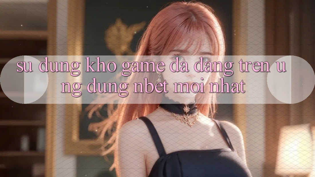 Sử dụng Kho Game Đa Dạng Trên Ứng Dụng NBET Mới nhất