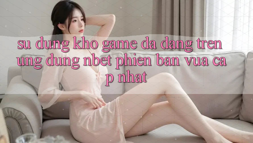 Sử dụng Kho Game Đa Dạng Trên Ứng Dụng NBET Phiên Bản Vừa cập nhật