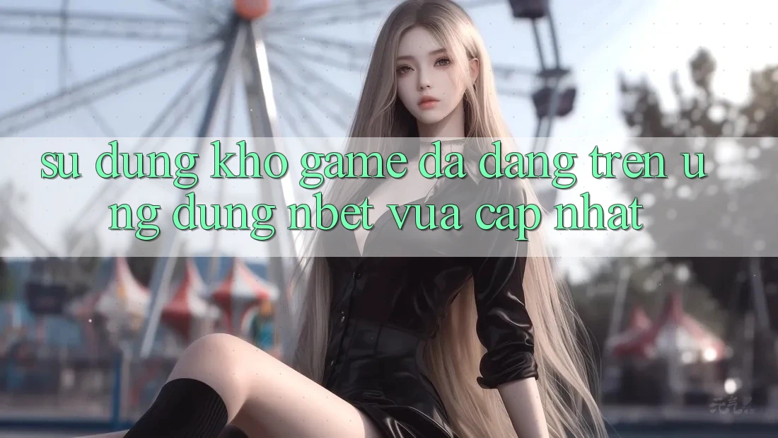 Sử dụng Kho Game Đa Dạng Trên Ứng Dụng NBET Vừa cập nhật