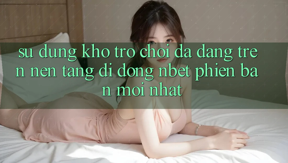 Sử dụng Kho Trò chơi Đa Dạng Trên Nền tảng di động NBET Phiên bản mới nhất