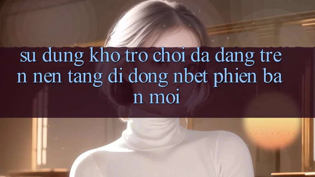 Sử dụng Kho Trò chơi Đa Dạng Trên Nền tảng di động NBET Phiên Bản Mới