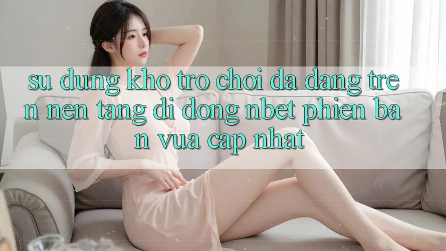 Sử dụng Kho Trò chơi Đa Dạng Trên Nền tảng di động NBET Phiên Bản Vừa cập nhật