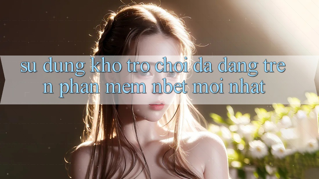 Sử dụng Kho Trò chơi Đa Dạng Trên Phần mềm NBET Mới nhất