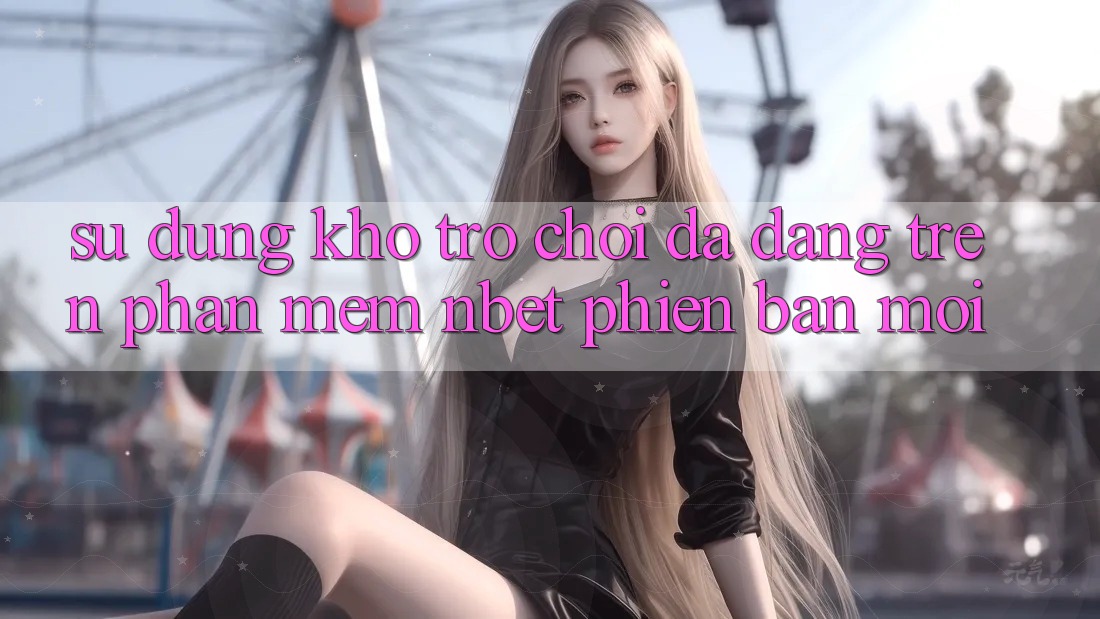 Sử dụng Kho Trò chơi Đa Dạng Trên Phần mềm NBET Phiên Bản Mới