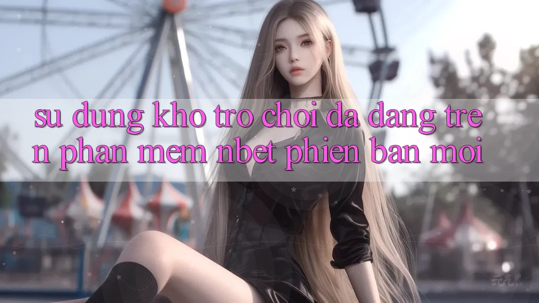 Sử dụng Kho Trò chơi Đa Dạng Trên Phần mềm NBET Phiên Bản Mới