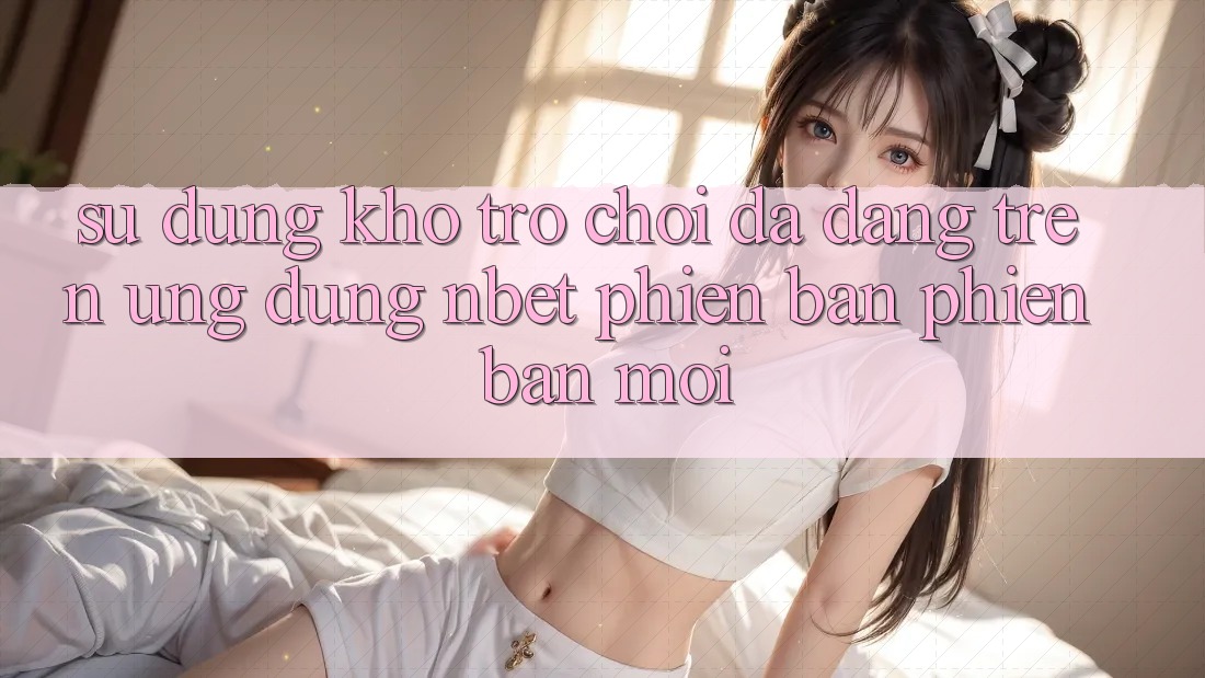 Sử dụng Kho Trò chơi Đa Dạng Trên Ứng Dụng NBET Phiên Bản Phiên bản mới Sử dụng Kho Trò chơi Đa Dạng Trên Ứng Dụng NBET Phiên Bản Phiên bản mới