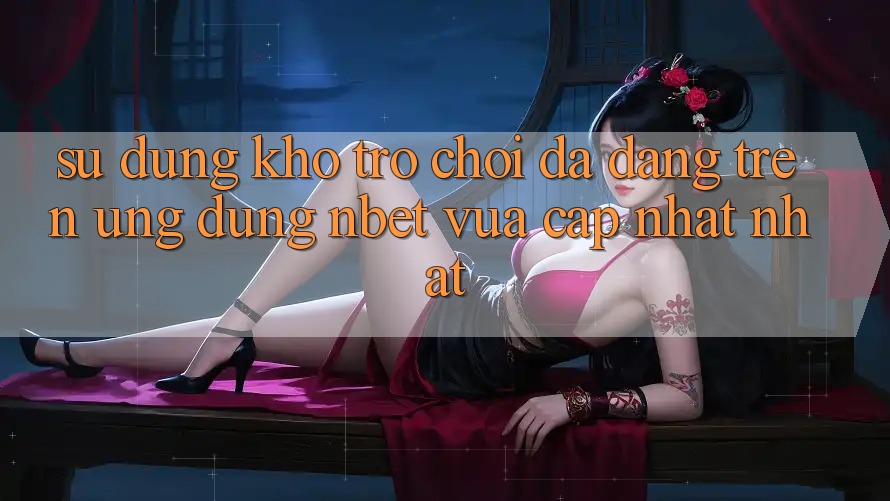 Sử dụng Kho Trò chơi Đa Dạng Trên Ứng Dụng NBET Vừa cập nhật nhất