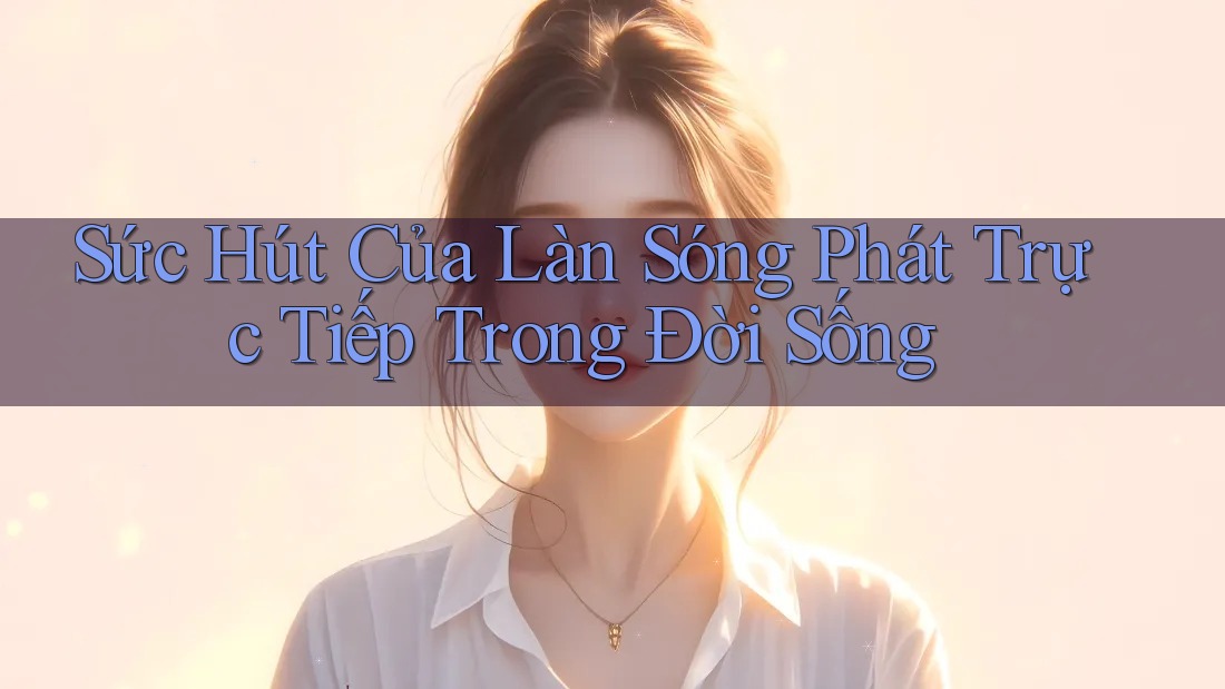 Sức Hút Của Làn Sóng Phát Trực Tiếp Trong Đời Sống