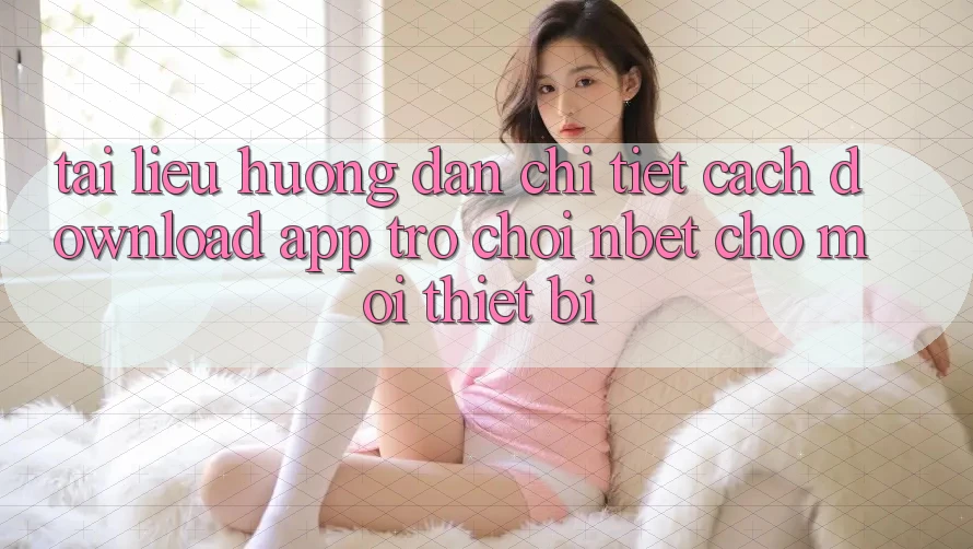Tài liệu hướng dẫn Chi Tiết Cách Download App Trò chơi NBET Cho Mọi Thiết Bị