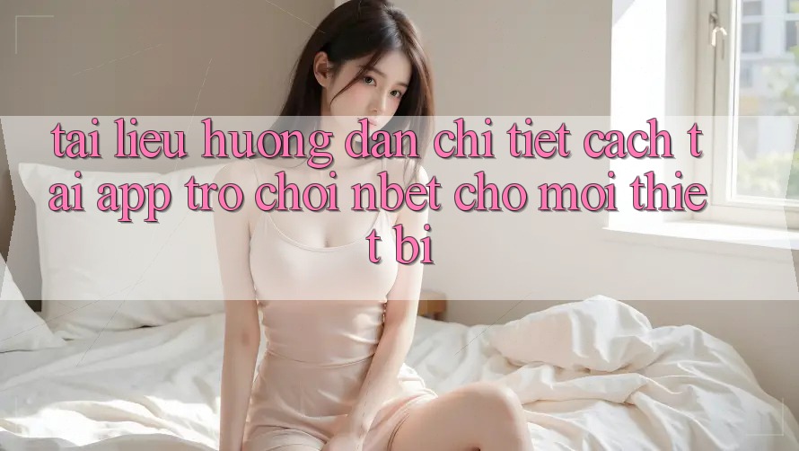 Tài liệu hướng dẫn Chi Tiết Cách Tải App Trò chơi NBET Cho Mọi Thiết Bị