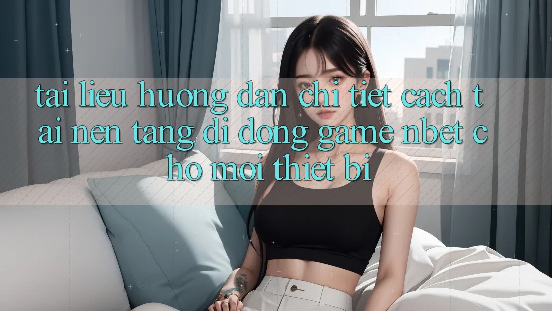 Tài liệu hướng dẫn Chi Tiết Cách Tải Nền tảng di động Game NBET Cho Mọi Thiết Bị