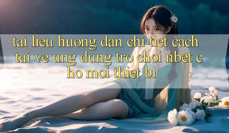 Tài liệu hướng dẫn Chi Tiết Cách Tải về Ứng Dụng Trò chơi NBET Cho Mọi Thiết Bị