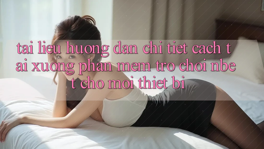 Tài liệu hướng dẫn Chi Tiết Cách Tải xuống Phần mềm Trò chơi NBET Cho Mọi Thiết Bị