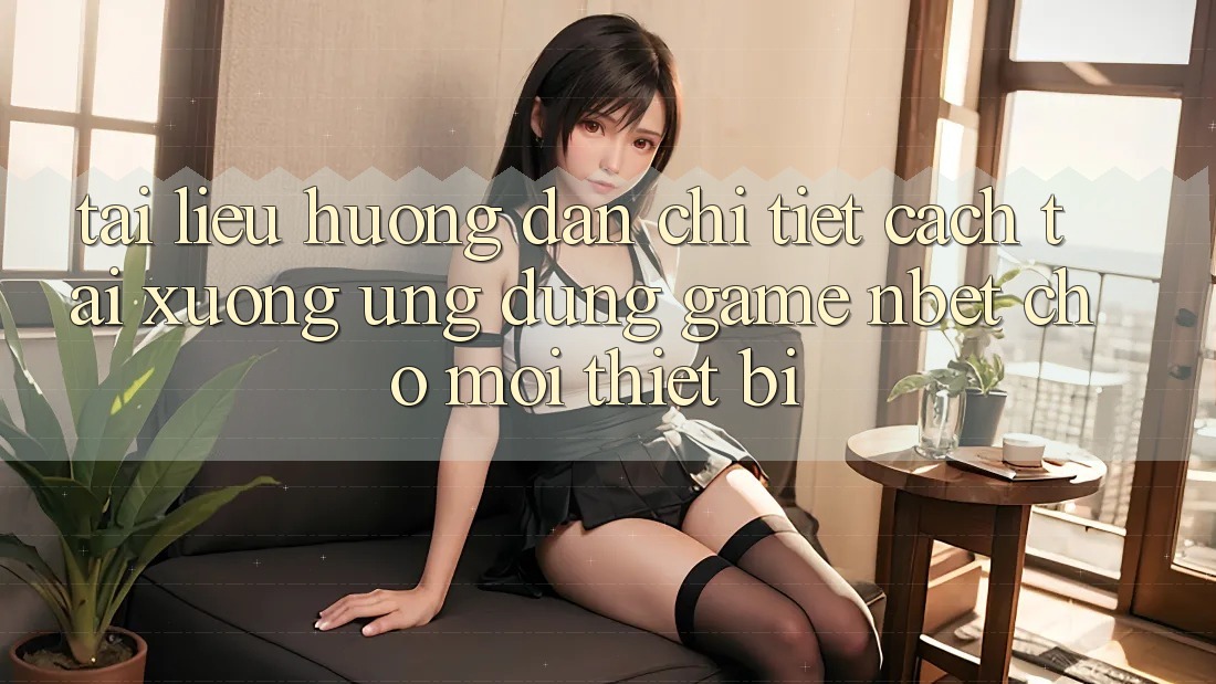 Tài liệu hướng dẫn Chi Tiết Cách Tải xuống Ứng Dụng Game NBET Cho Mọi Thiết Bị