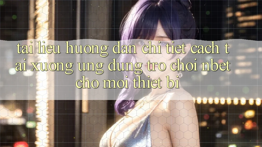 Tài liệu hướng dẫn Chi Tiết Cách Tải xuống Ứng Dụng Trò chơi NBET Cho Mọi Thiết Bị