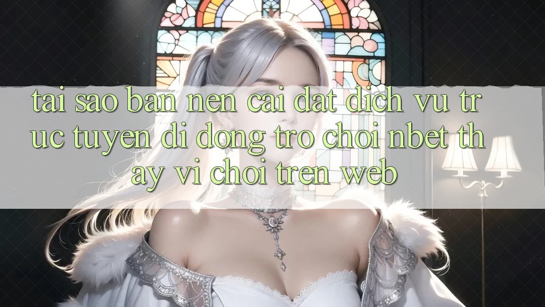 Tại Sao Bạn Nên Cài đặt Dịch vụ trực tuyến di động Trò chơi NBET Thay Vì Chơi Trên Web?